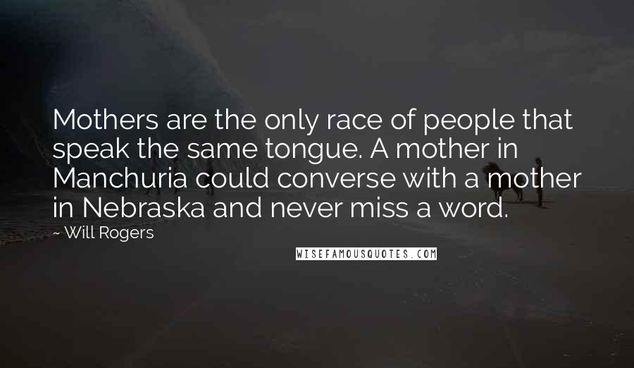 Will Rogers Quotes: Mothers are the only race of people that speak the same tongue. A mother in Manchuria could converse with a mother in Nebraska and never miss a word.