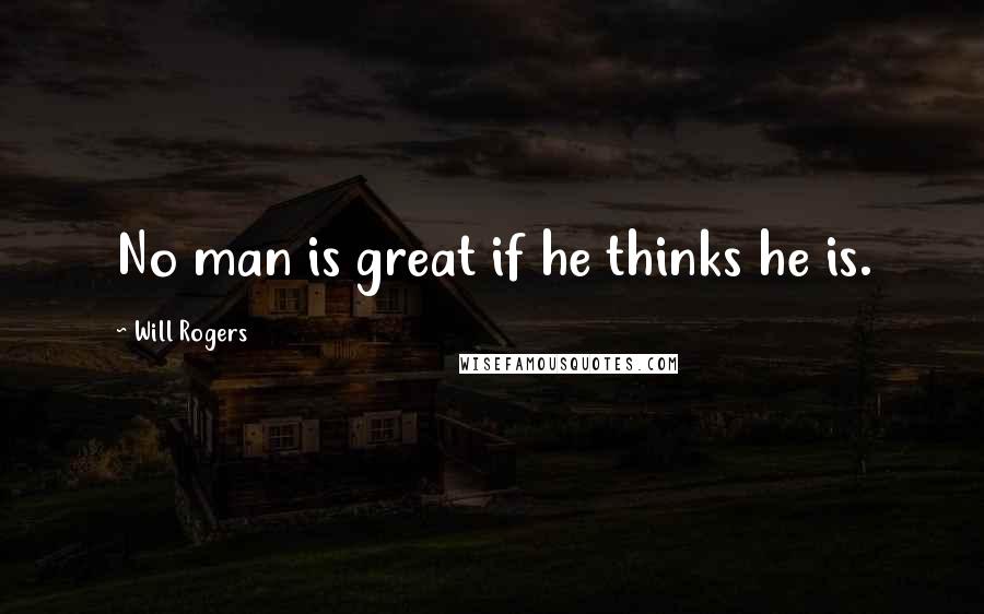 Will Rogers Quotes: No man is great if he thinks he is.