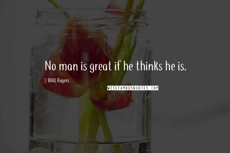 Will Rogers Quotes: No man is great if he thinks he is.