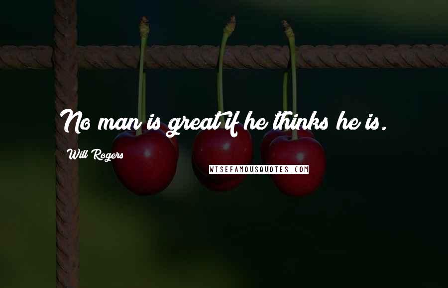 Will Rogers Quotes: No man is great if he thinks he is.