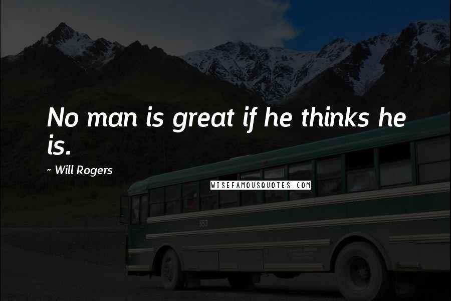 Will Rogers Quotes: No man is great if he thinks he is.