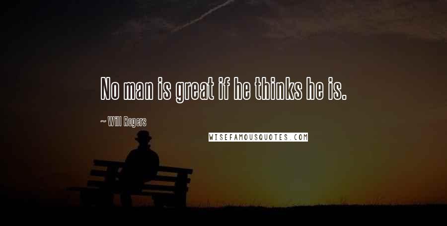 Will Rogers Quotes: No man is great if he thinks he is.