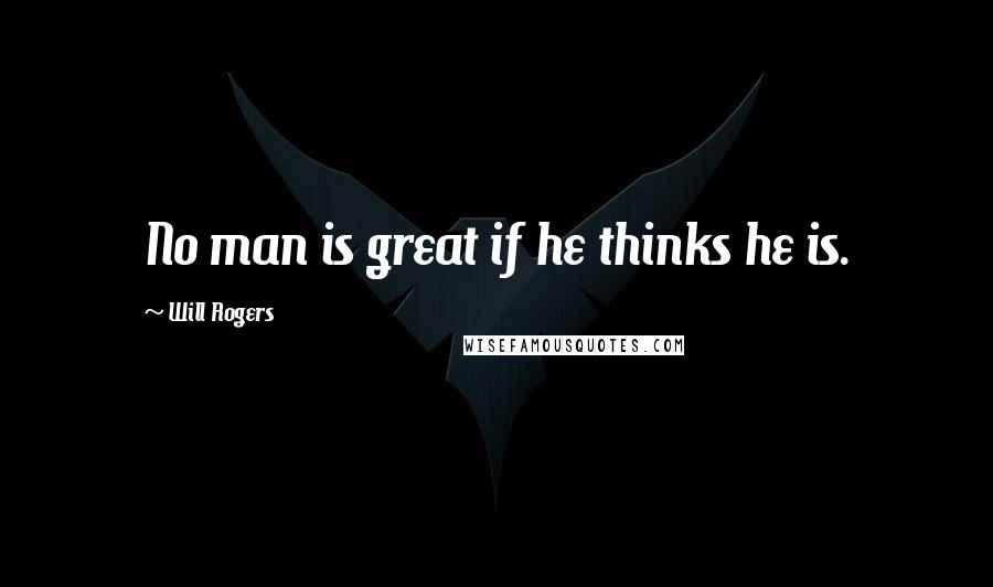 Will Rogers Quotes: No man is great if he thinks he is.