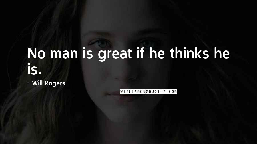 Will Rogers Quotes: No man is great if he thinks he is.