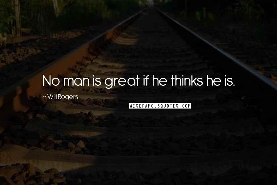 Will Rogers Quotes: No man is great if he thinks he is.