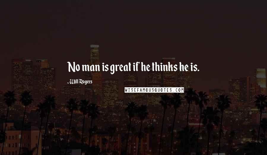 Will Rogers Quotes: No man is great if he thinks he is.