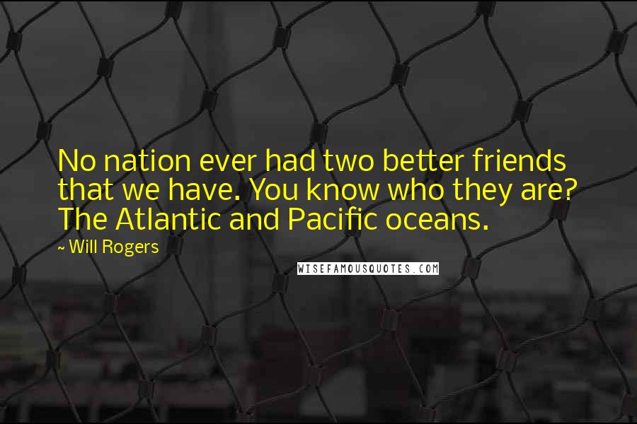 Will Rogers Quotes: No nation ever had two better friends that we have. You know who they are? The Atlantic and Pacific oceans.