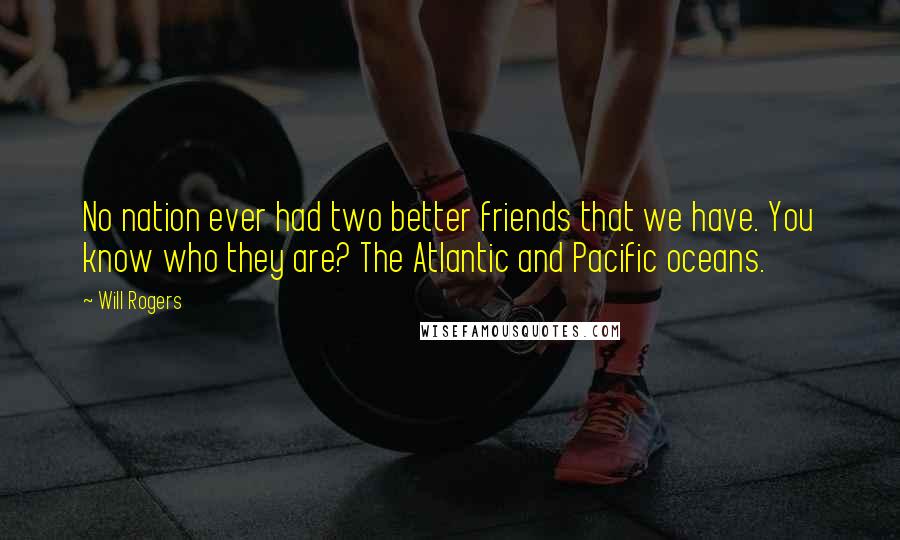 Will Rogers Quotes: No nation ever had two better friends that we have. You know who they are? The Atlantic and Pacific oceans.