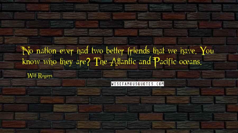 Will Rogers Quotes: No nation ever had two better friends that we have. You know who they are? The Atlantic and Pacific oceans.