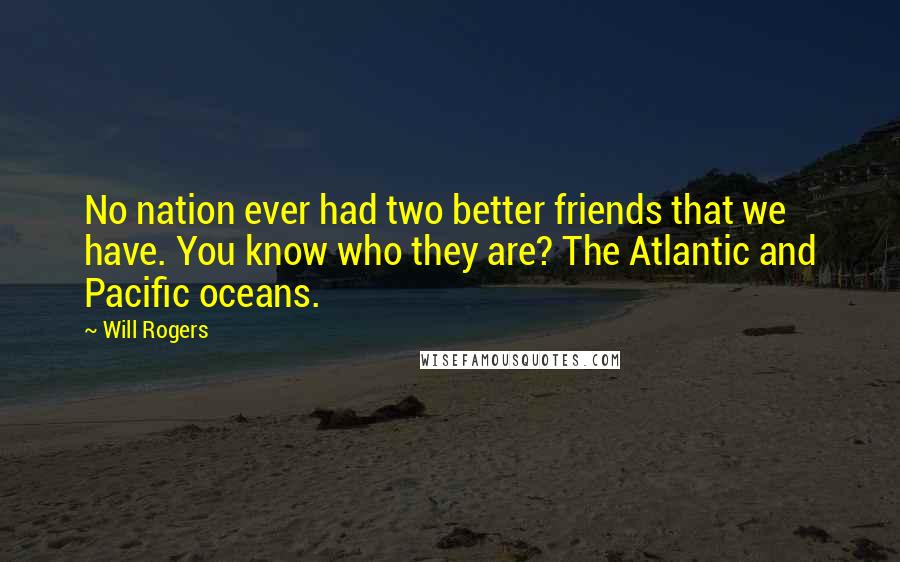 Will Rogers Quotes: No nation ever had two better friends that we have. You know who they are? The Atlantic and Pacific oceans.