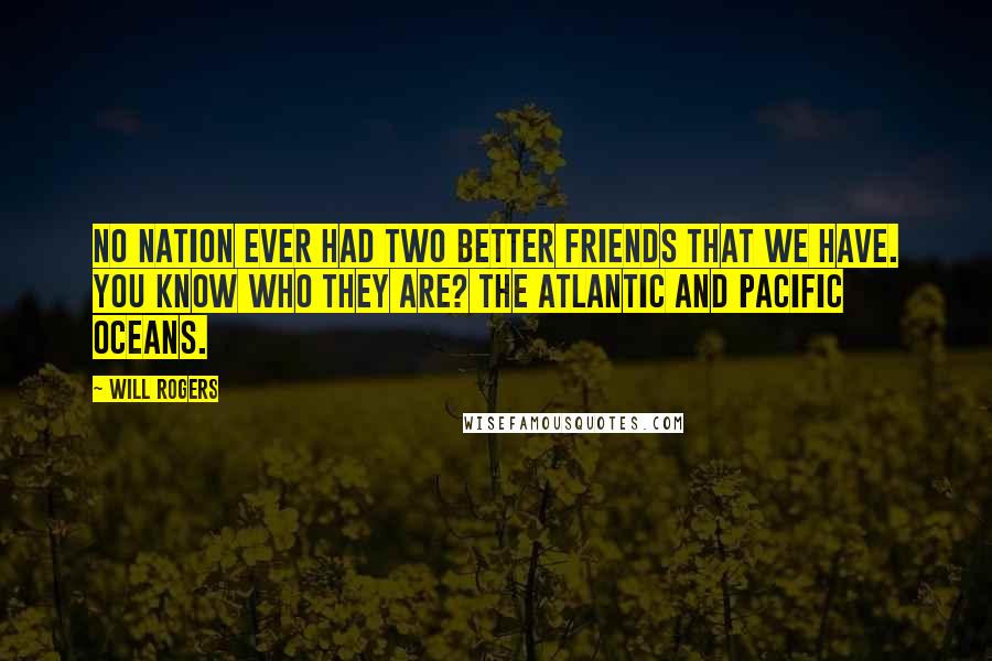Will Rogers Quotes: No nation ever had two better friends that we have. You know who they are? The Atlantic and Pacific oceans.