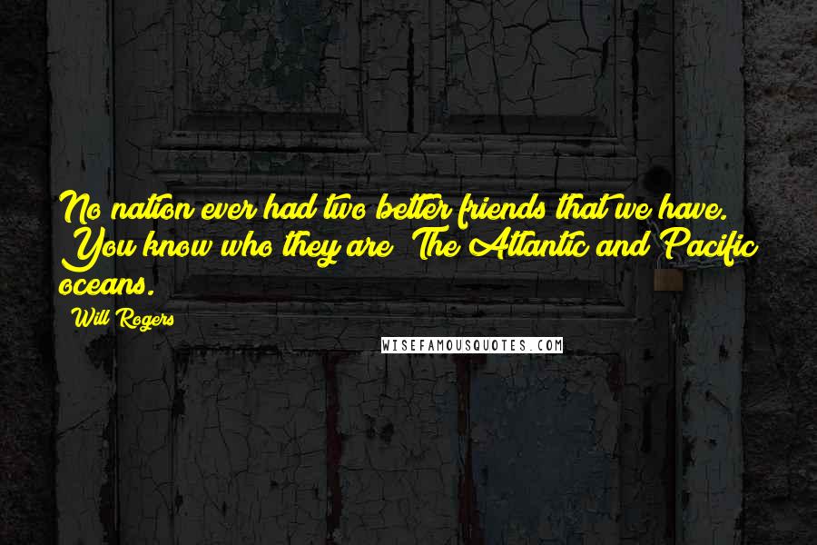 Will Rogers Quotes: No nation ever had two better friends that we have. You know who they are? The Atlantic and Pacific oceans.