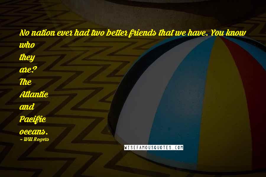 Will Rogers Quotes: No nation ever had two better friends that we have. You know who they are? The Atlantic and Pacific oceans.
