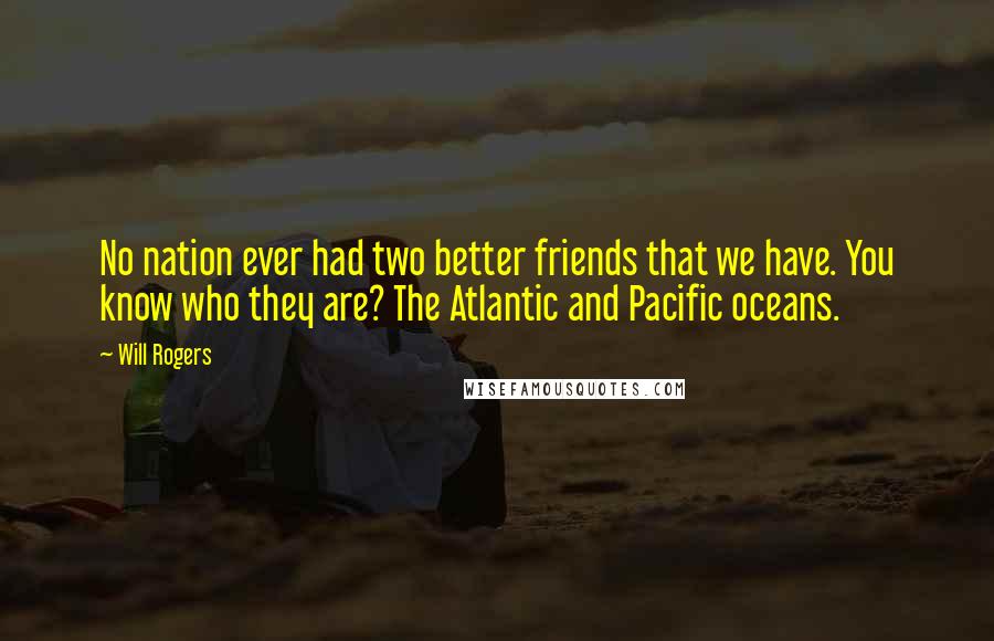 Will Rogers Quotes: No nation ever had two better friends that we have. You know who they are? The Atlantic and Pacific oceans.