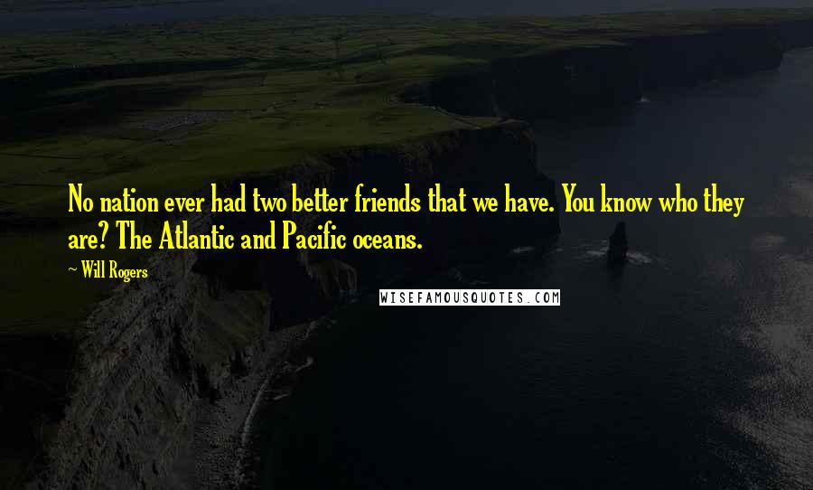 Will Rogers Quotes: No nation ever had two better friends that we have. You know who they are? The Atlantic and Pacific oceans.