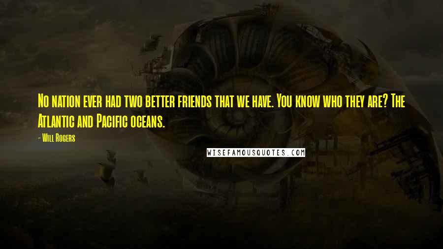 Will Rogers Quotes: No nation ever had two better friends that we have. You know who they are? The Atlantic and Pacific oceans.