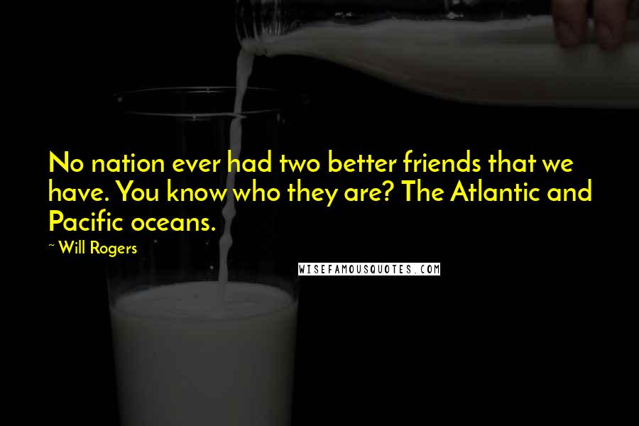 Will Rogers Quotes: No nation ever had two better friends that we have. You know who they are? The Atlantic and Pacific oceans.