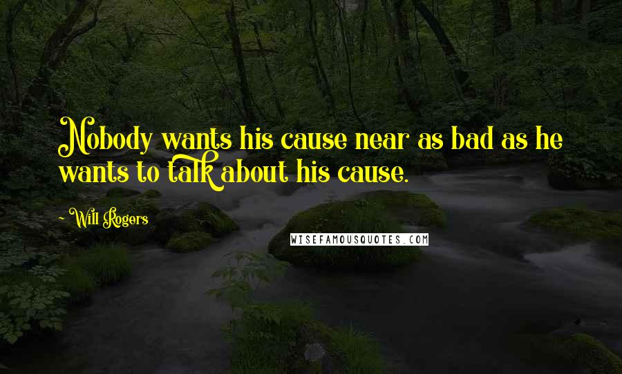 Will Rogers Quotes: Nobody wants his cause near as bad as he wants to talk about his cause.