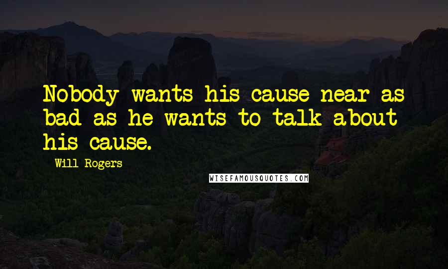 Will Rogers Quotes: Nobody wants his cause near as bad as he wants to talk about his cause.