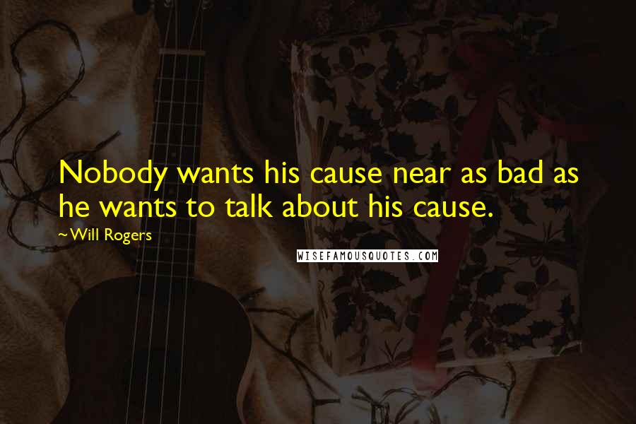 Will Rogers Quotes: Nobody wants his cause near as bad as he wants to talk about his cause.