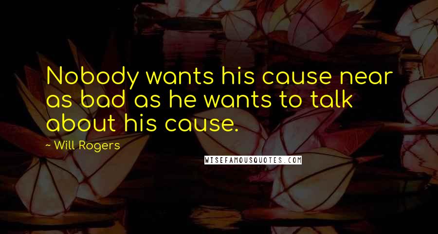 Will Rogers Quotes: Nobody wants his cause near as bad as he wants to talk about his cause.