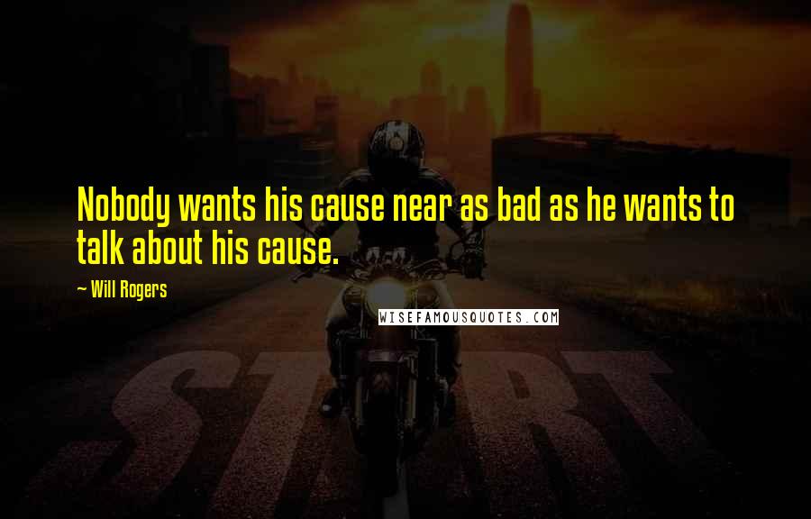 Will Rogers Quotes: Nobody wants his cause near as bad as he wants to talk about his cause.