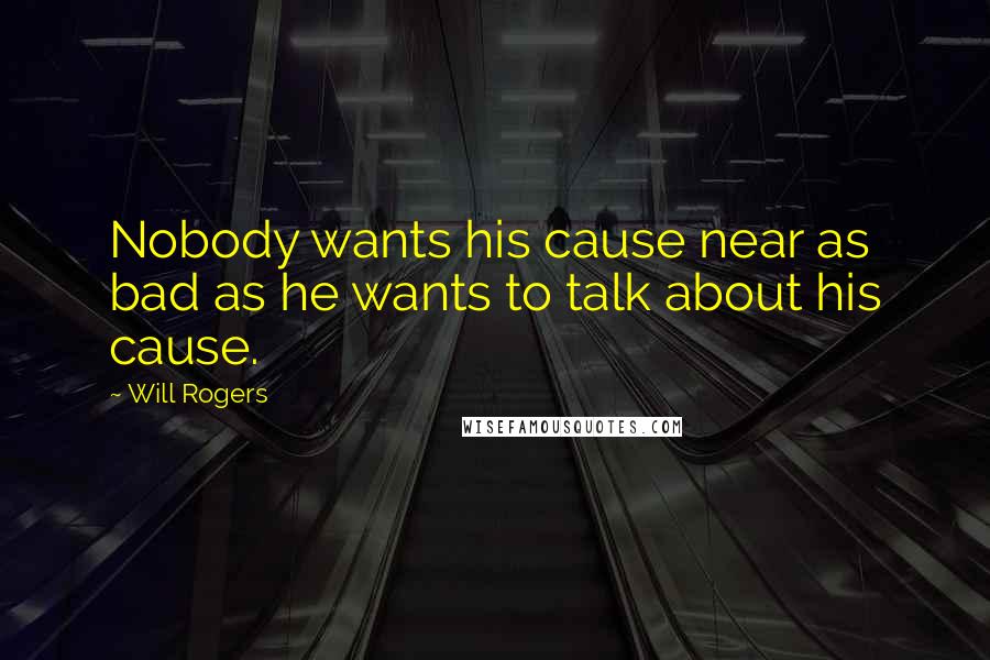 Will Rogers Quotes: Nobody wants his cause near as bad as he wants to talk about his cause.