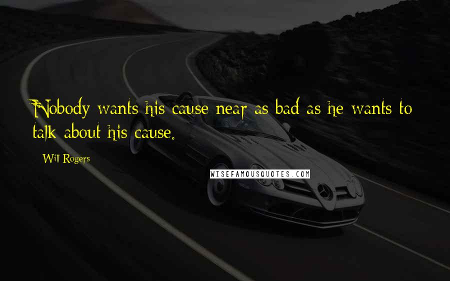 Will Rogers Quotes: Nobody wants his cause near as bad as he wants to talk about his cause.