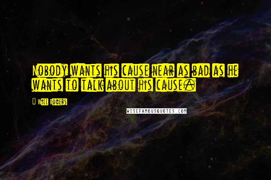 Will Rogers Quotes: Nobody wants his cause near as bad as he wants to talk about his cause.