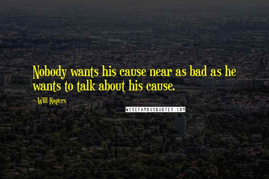 Will Rogers Quotes: Nobody wants his cause near as bad as he wants to talk about his cause.