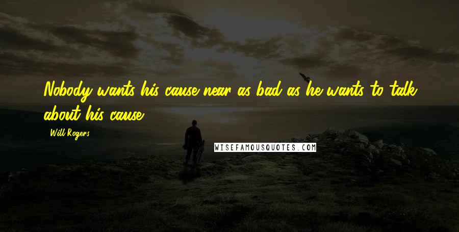 Will Rogers Quotes: Nobody wants his cause near as bad as he wants to talk about his cause.