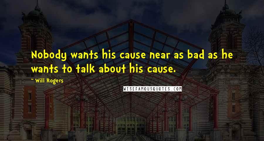 Will Rogers Quotes: Nobody wants his cause near as bad as he wants to talk about his cause.