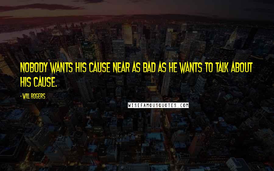 Will Rogers Quotes: Nobody wants his cause near as bad as he wants to talk about his cause.