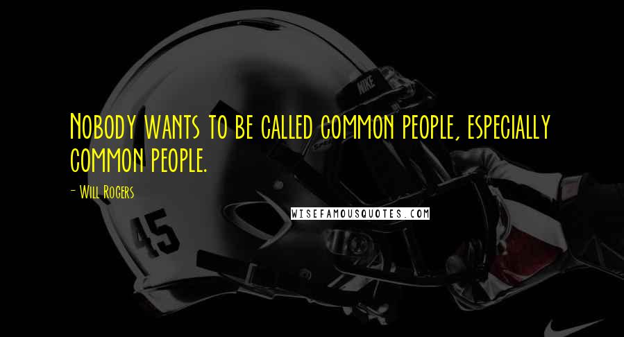 Will Rogers Quotes: Nobody wants to be called common people, especially common people.