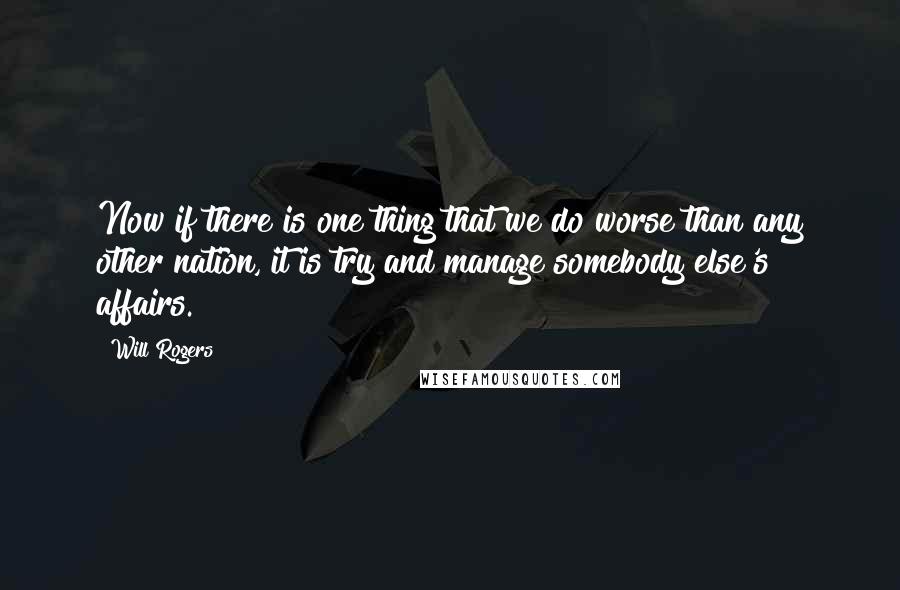 Will Rogers Quotes: Now if there is one thing that we do worse than any other nation, it is try and manage somebody else's affairs.