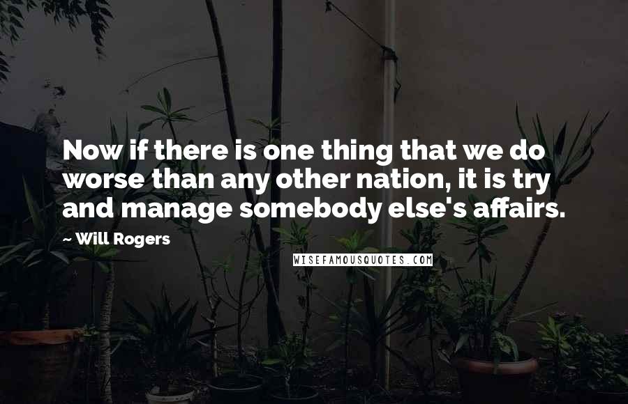Will Rogers Quotes: Now if there is one thing that we do worse than any other nation, it is try and manage somebody else's affairs.