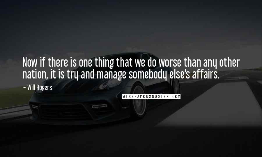 Will Rogers Quotes: Now if there is one thing that we do worse than any other nation, it is try and manage somebody else's affairs.