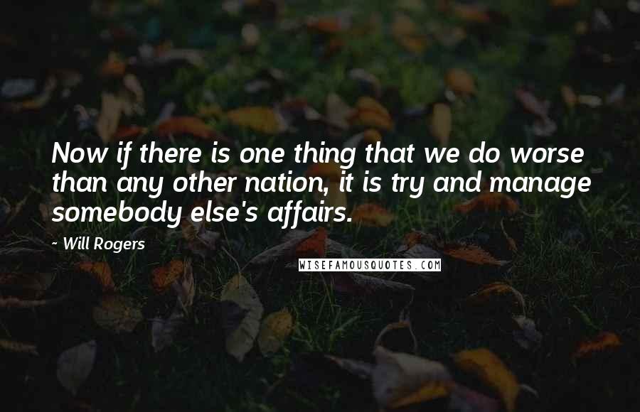 Will Rogers Quotes: Now if there is one thing that we do worse than any other nation, it is try and manage somebody else's affairs.