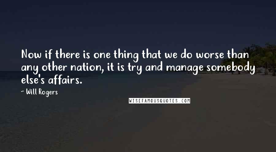 Will Rogers Quotes: Now if there is one thing that we do worse than any other nation, it is try and manage somebody else's affairs.