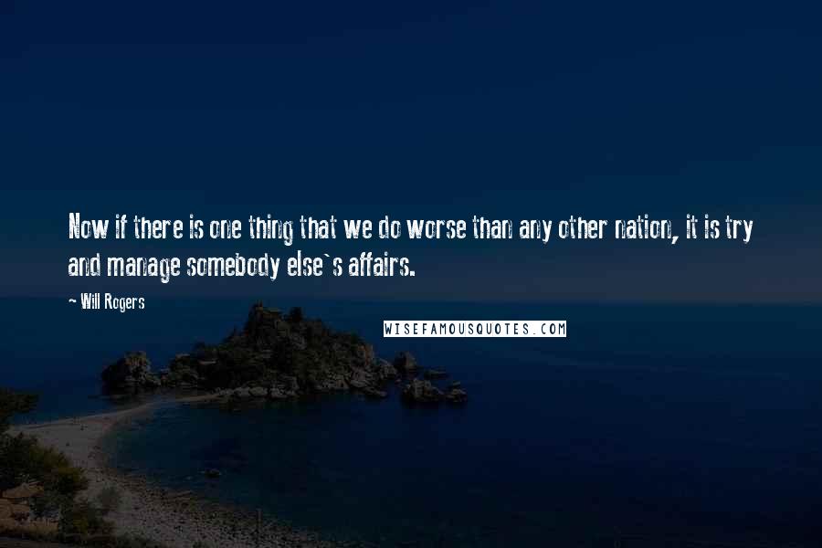 Will Rogers Quotes: Now if there is one thing that we do worse than any other nation, it is try and manage somebody else's affairs.