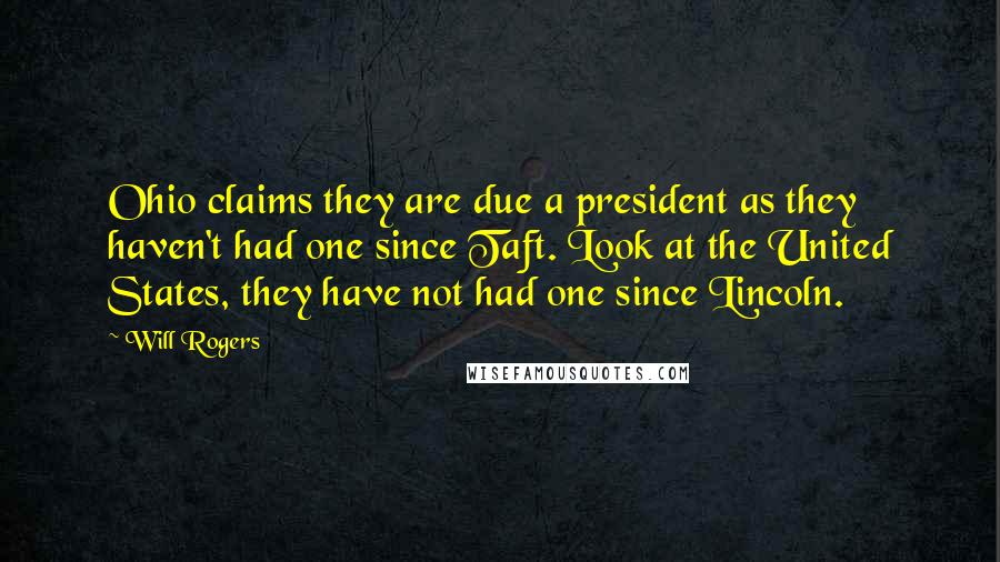 Will Rogers Quotes: Ohio claims they are due a president as they haven't had one since Taft. Look at the United States, they have not had one since Lincoln.