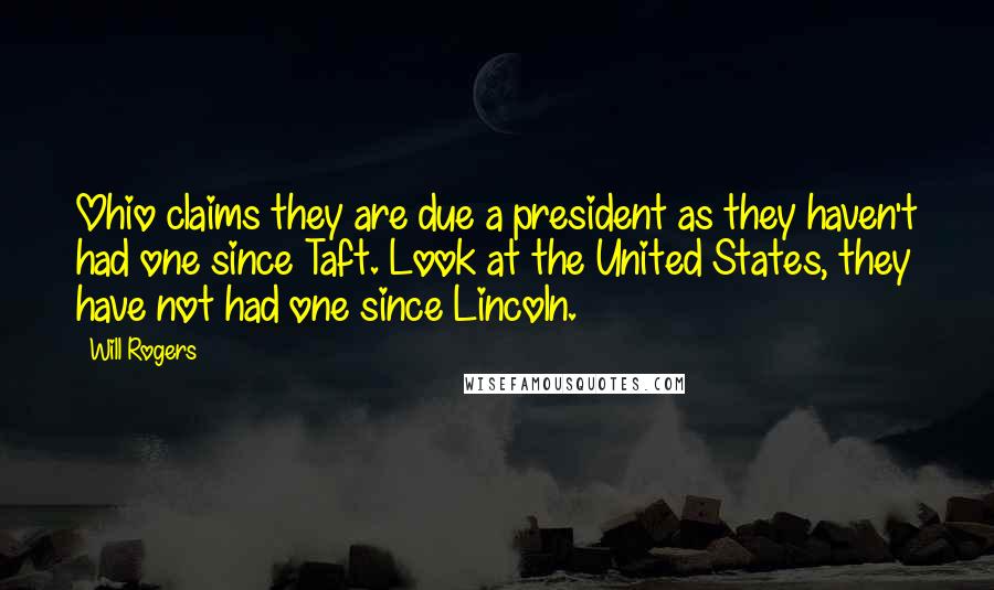 Will Rogers Quotes: Ohio claims they are due a president as they haven't had one since Taft. Look at the United States, they have not had one since Lincoln.
