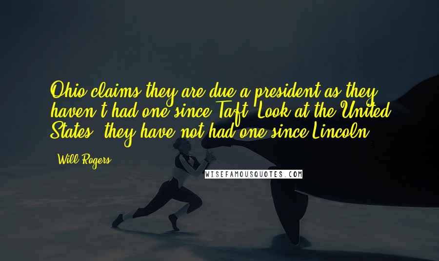 Will Rogers Quotes: Ohio claims they are due a president as they haven't had one since Taft. Look at the United States, they have not had one since Lincoln.