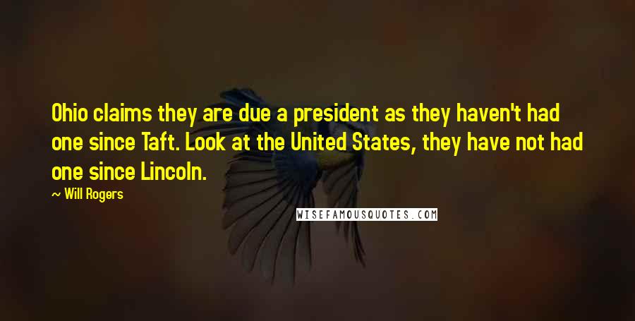 Will Rogers Quotes: Ohio claims they are due a president as they haven't had one since Taft. Look at the United States, they have not had one since Lincoln.