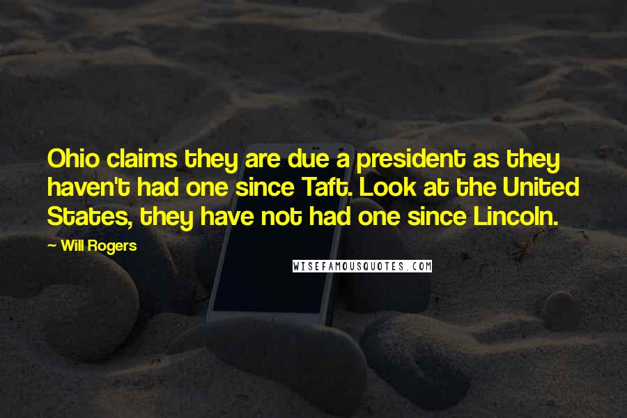 Will Rogers Quotes: Ohio claims they are due a president as they haven't had one since Taft. Look at the United States, they have not had one since Lincoln.