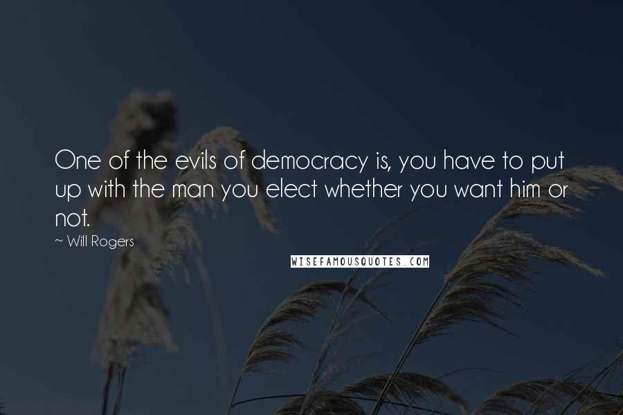 Will Rogers Quotes: One of the evils of democracy is, you have to put up with the man you elect whether you want him or not.