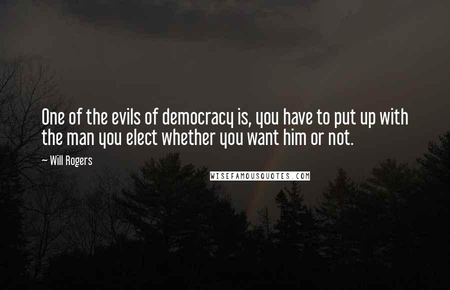 Will Rogers Quotes: One of the evils of democracy is, you have to put up with the man you elect whether you want him or not.