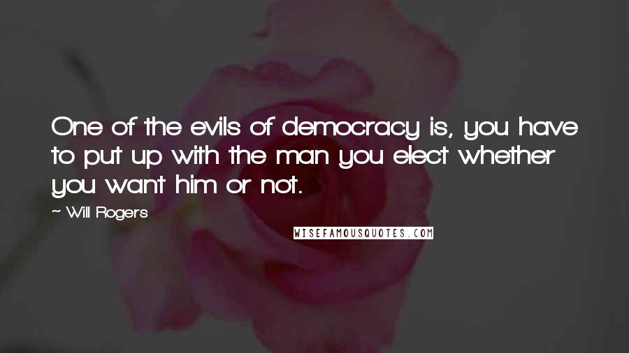 Will Rogers Quotes: One of the evils of democracy is, you have to put up with the man you elect whether you want him or not.