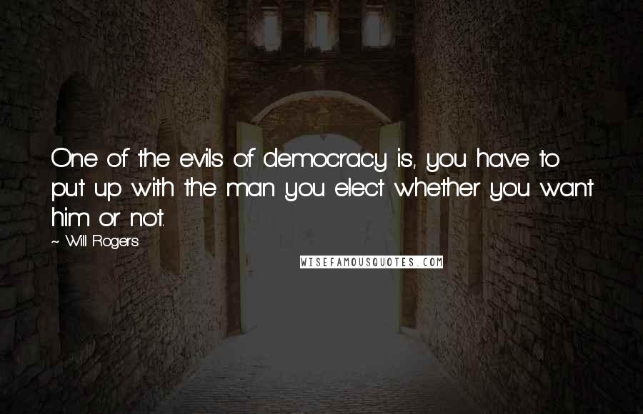 Will Rogers Quotes: One of the evils of democracy is, you have to put up with the man you elect whether you want him or not.