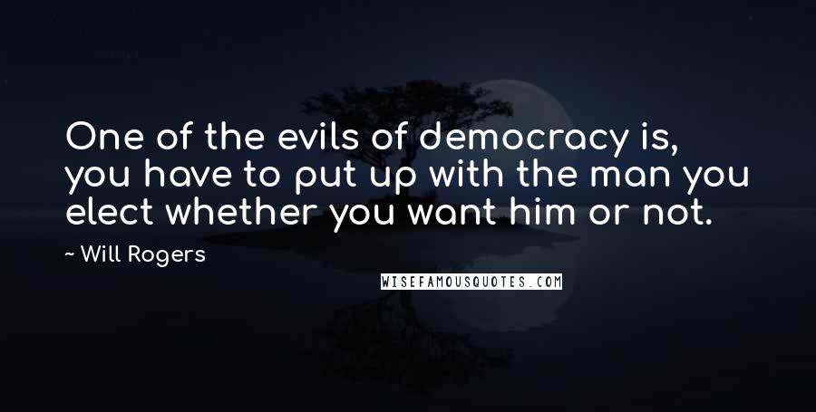 Will Rogers Quotes: One of the evils of democracy is, you have to put up with the man you elect whether you want him or not.